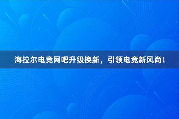 海拉尔电竞网吧升级换新，引领电竞新风尚！