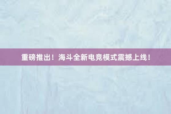 重磅推出！海斗全新电竞模式震撼上线！