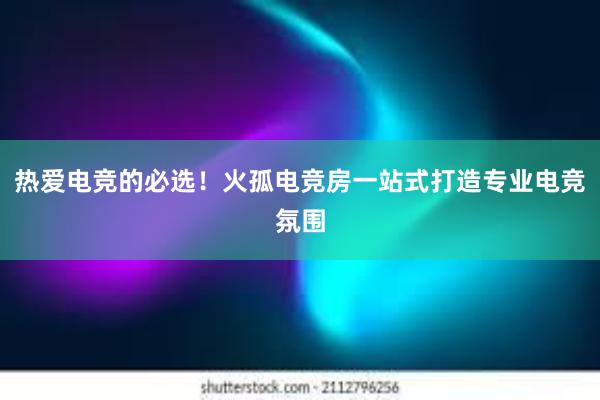 热爱电竞的必选！火孤电竞房一站式打造专业电竞氛围