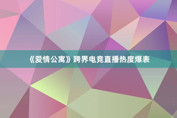 《爱情公寓》跨界电竞直播热度爆表