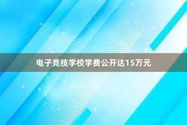 电子竞技学校学费公开达15万元