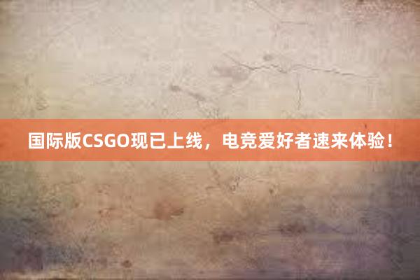 国际版CSGO现已上线，电竞爱好者速来体验！