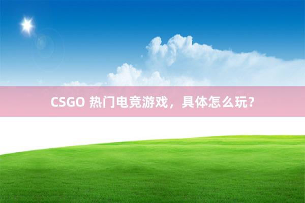 CSGO 热门电竞游戏，具体怎么玩？