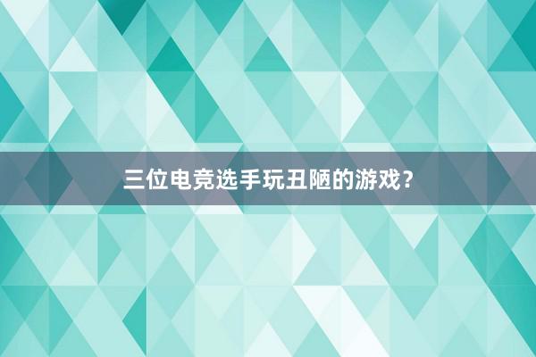 三位电竞选手玩丑陋的游戏？