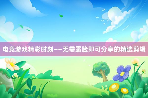 电竞游戏精彩时刻——无需露脸即可分享的精选剪辑