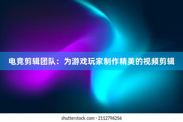 电竞剪辑团队：为游戏玩家制作精美的视频剪辑