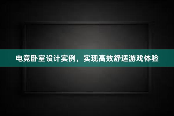 电竞卧室设计实例，实现高效舒适游戏体验