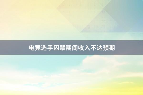 电竞选手囚禁期间收入不达预期