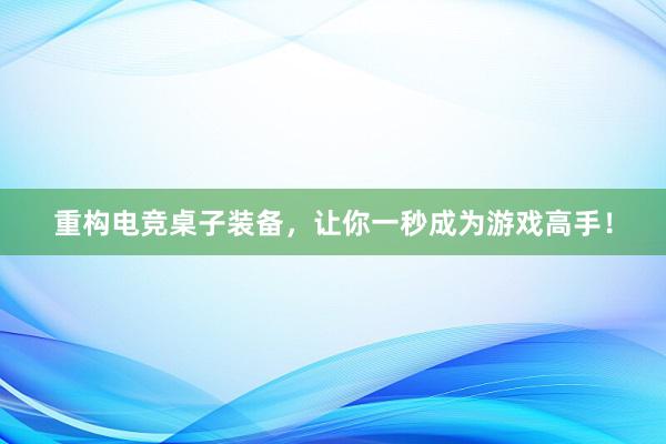 重构电竞桌子装备，让你一秒成为游戏高手！