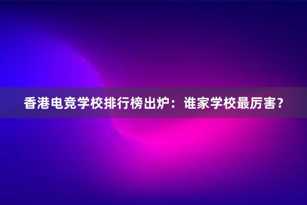 香港电竞学校排行榜出炉：谁家学校最厉害？