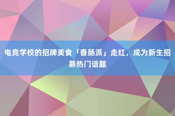 电竞学校的招牌美食「香肠派」走红，成为新生招募热门话题