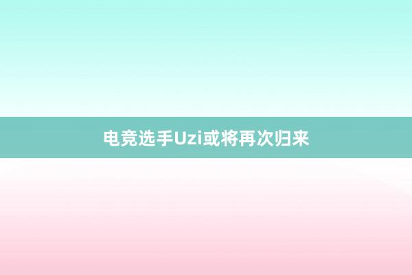 电竞选手Uzi或将再次归来