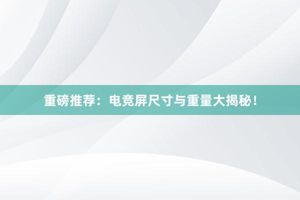 重磅推荐：电竞屏尺寸与重量大揭秘！