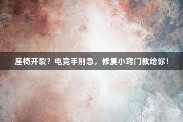 座椅开裂？电竞手别急，修复小窍门教给你！