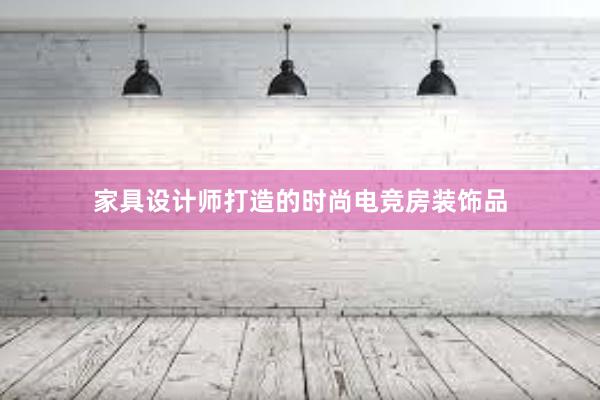 家具设计师打造的时尚电竞房装饰品