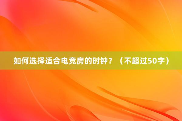 如何选择适合电竞房的时钟？（不超过50字）