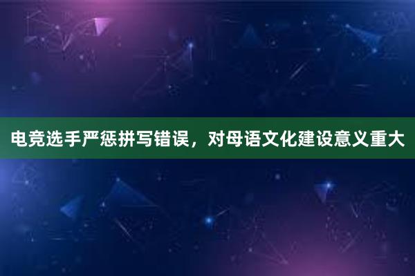 电竞选手严惩拼写错误，对母语文化建设意义重大