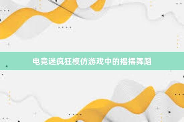 电竞迷疯狂模仿游戏中的摇摆舞蹈