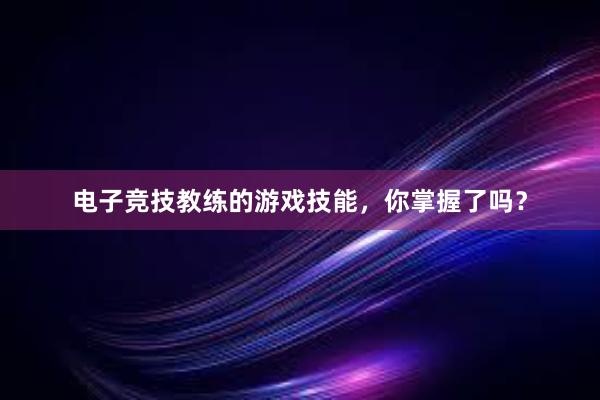 电子竞技教练的游戏技能，你掌握了吗？