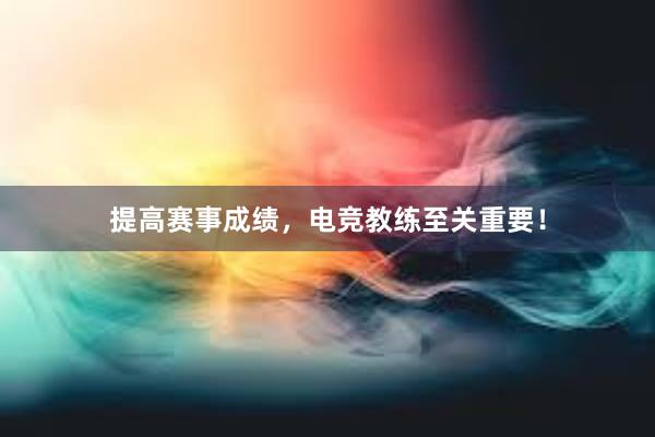 提高赛事成绩，电竞教练至关重要！