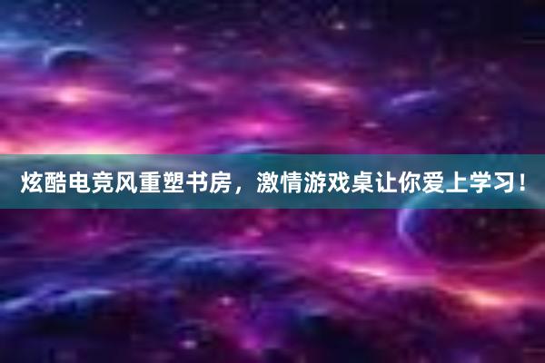 炫酷电竞风重塑书房，激情游戏桌让你爱上学习！