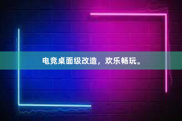 电竞桌面级改造，欢乐畅玩。