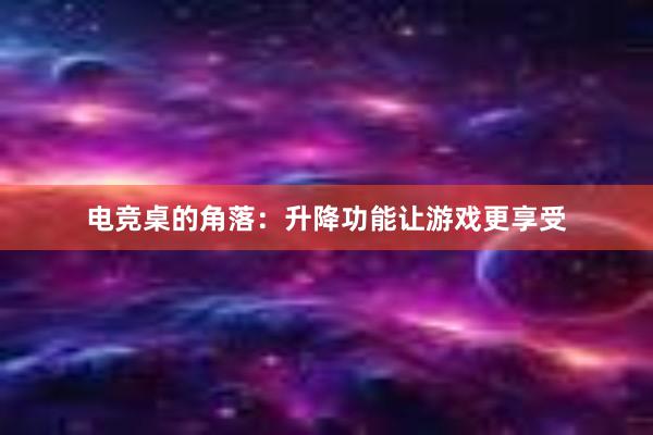 电竞桌的角落：升降功能让游戏更享受