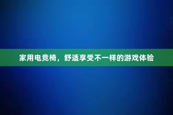 家用电竞椅，舒适享受不一样的游戏体验