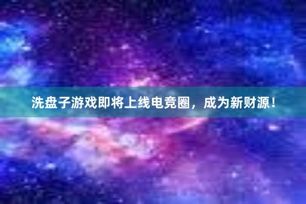 洗盘子游戏即将上线电竞圈，成为新财源！