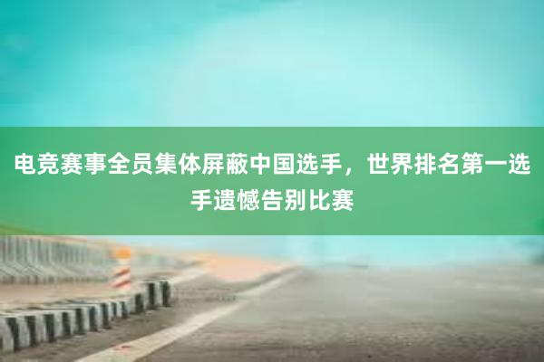 电竞赛事全员集体屏蔽中国选手，世界排名第一选手遗憾告别比赛