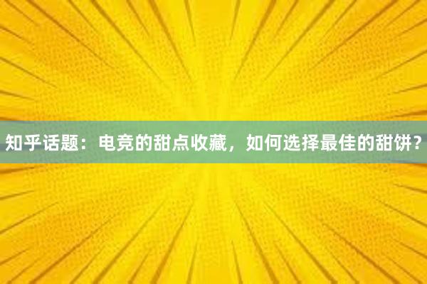 知乎话题：电竞的甜点收藏，如何选择最佳的甜饼？