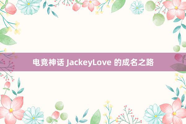 电竞神话 JackeyLove 的成名之路