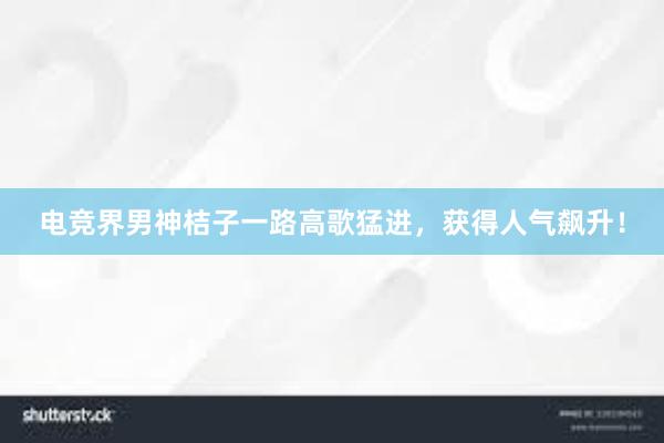 电竞界男神桔子一路高歌猛进，获得人气飙升！