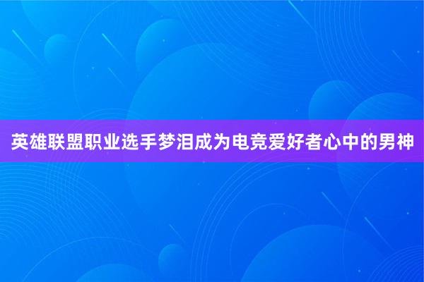 英雄联盟职业选手梦泪成为电竞爱好者心中的男神