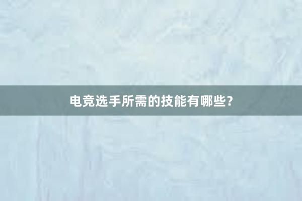 电竞选手所需的技能有哪些？