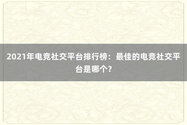 2021年电竞社交平台排行榜：最佳的电竞社交平台是哪个？