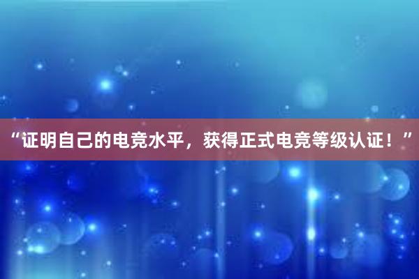 “证明自己的电竞水平，获得正式电竞等级认证！”