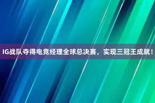 IG战队夺得电竞经理全球总决赛，实现三冠王成就！