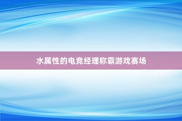 水属性的电竞经理称霸游戏赛场