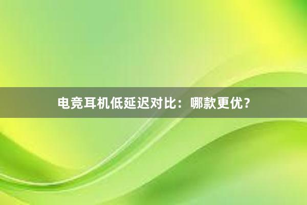 电竞耳机低延迟对比：哪款更优？