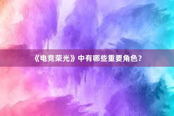 《电竞荣光》中有哪些重要角色？