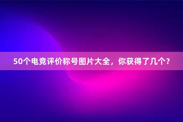 50个电竞评价称号图片大全，你获得了几个？