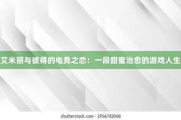 艾米丽与彼得的电竞之恋：一段甜蜜治愈的游戏人生