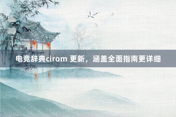 电竞辞典cirom 更新，涵盖全面指南更详细