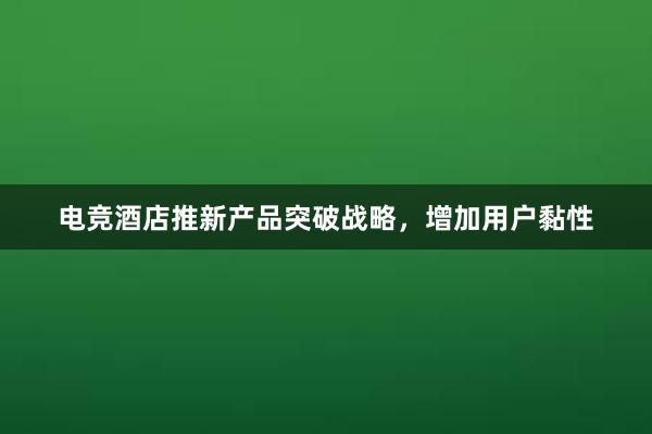 电竞酒店推新产品突破战略，增加用户黏性