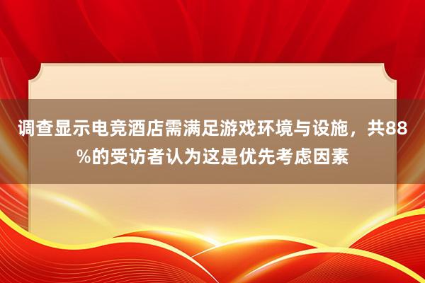 调查显示电竞酒店需满足游戏环境与设施，共88%的受访者认为这是优先考虑因素