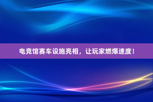 电竞馆赛车设施亮相，让玩家燃爆速度！