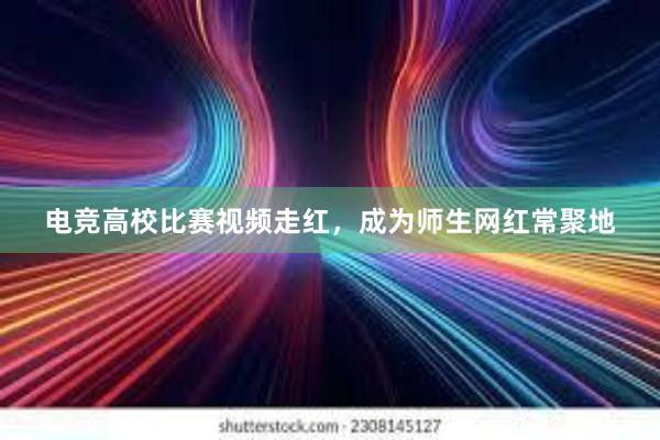 电竞高校比赛视频走红，成为师生网红常聚地