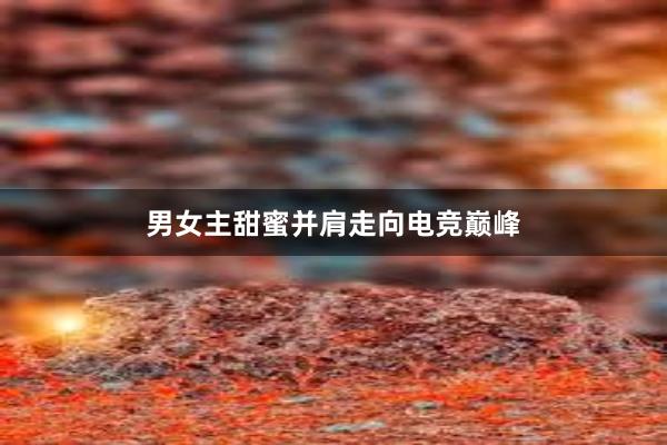 男女主甜蜜并肩走向电竞巅峰