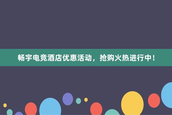 畅宇电竞酒店优惠活动，抢购火热进行中！